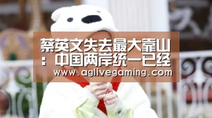 蔡英文失去最大靠山:中国两岸统一已经指日可待“AG棋牌”(图3) AG捕鱼