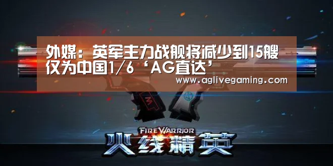外媒:英军主力战舰将减少到15艘 仅为中国1/6‘AG直达’(图3) AG棋牌