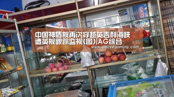 中国神盾舰再次穿越英吉利海峡 遭英舰跟踪监视(图)|AG综合(图1) AG棋牌