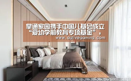 掌通家园携手中国儿基会成立“爱幼学前教育专项基金”,助推城乡教育公平“AG综合”(图4) AG棋牌