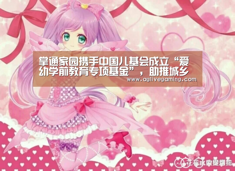 掌通家园携手中国儿基会成立“爱幼学前教育专项基金”,助推城乡教育公平“AG综合”(图3) AG综合